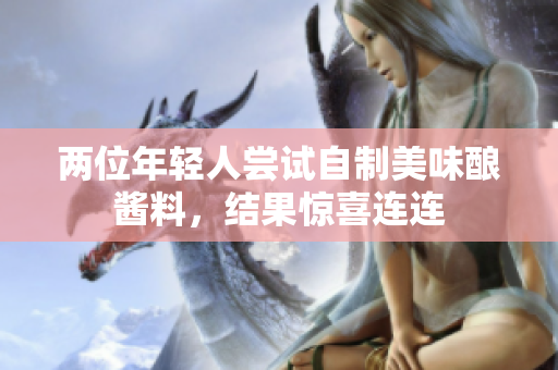 兩位年輕人嘗試自制美味釀醬料,結(jié)果驚喜連連 兩位年輕人嘗試自制美味釀醬料,結(jié)果驚喜連連