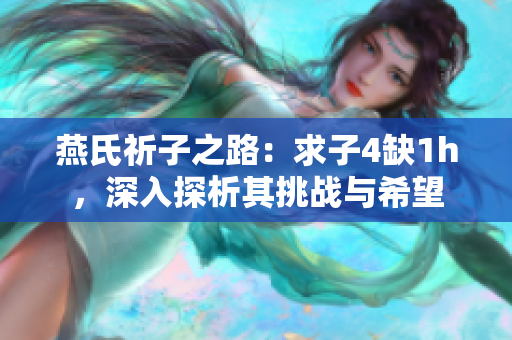 燕氏祈子之路:求子4缺1h,深入探析其挑戰(zhàn)與希望 燕氏祈子之路:求子4缺1h,深入探析其挑戰(zhàn)與希望