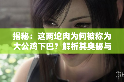 揭秘:這兩坨肉為何被稱為大公雞下巴?解析其奧秘與意義! 揭秘:這兩坨肉為何被稱為大公雞下巴?解析其奧秘與意義!