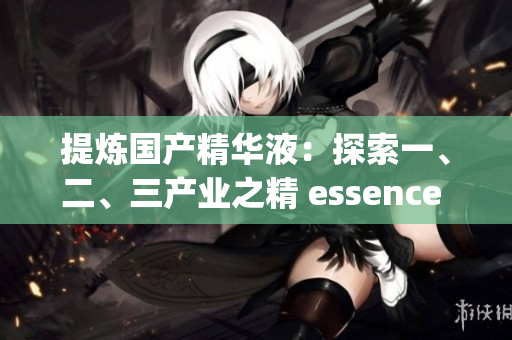 提煉國產精華液:探索一、二、三產業(yè)之精 essence of Chinese skincare exploring the essence of primary, secondary, and tertiary industries 提煉國產精華液:探索一、二、三產業(yè)之精 essence of Chinese skincare exploring the essence of primary, secondary, and tertiary industries