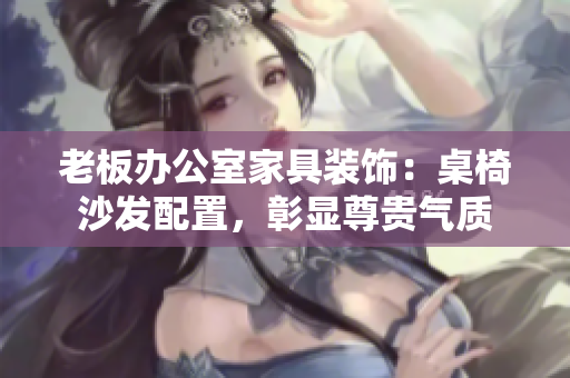 老板辦公室家具裝飾:桌椅沙發(fā)配置,彰顯尊貴氣質(zhì) 老板辦公室家具裝飾:桌椅沙發(fā)配置,彰顯尊貴氣質(zhì)