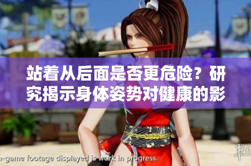 站著從后面是否更危險(xiǎn)？研究揭示身體姿勢(shì)對(duì)健康的影響