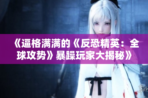 《逼格滿滿的《反恐精英：全球攻勢(shì)》暴躁玩家大揭秘》