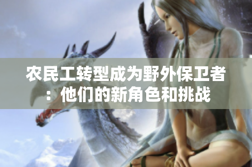 農(nóng)民工轉(zhuǎn)型成為野外保衛(wèi)者：他們的新角色和挑戰(zhàn)