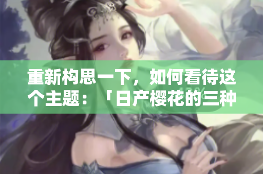 重新構(gòu)思一下，如何看待這個(gè)主題：「日產(chǎn)櫻花的三種品質(zhì)層級(jí)」