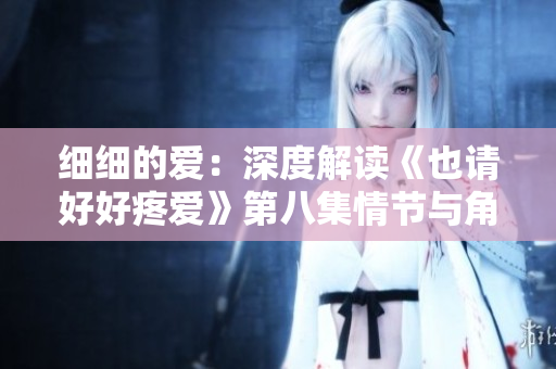 細(xì)細(xì)的愛：深度解讀《也請好好疼愛》第八集情節(jié)與角色發(fā)展