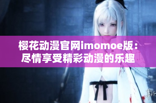 櫻花動漫官網(wǎng)imomoe版：盡情享受精彩動漫的樂趣