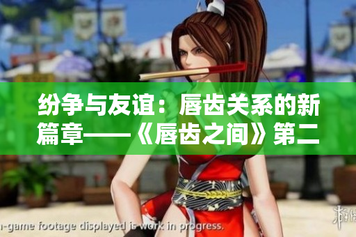 紛爭與友誼：唇齒關(guān)系的新篇章——《唇齒之間》第二季精彩回顧
