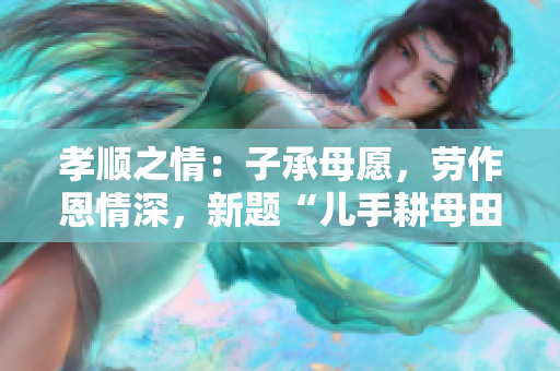 孝順之情：子承母愿，勞作恩情深，新題“兒手耕母田”