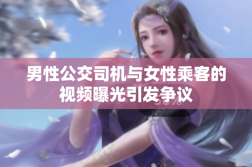 男性公交司機(jī)與女性乘客的視頻曝光引發(fā)爭(zhēng)議 男性公交司機(jī)與女性乘客的視頻曝光引發(fā)爭(zhēng)議