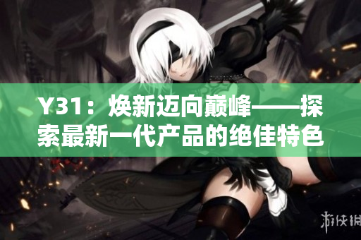 Y31：煥新邁向巔峰——探索最新一代產(chǎn)品的絕佳特色與性能