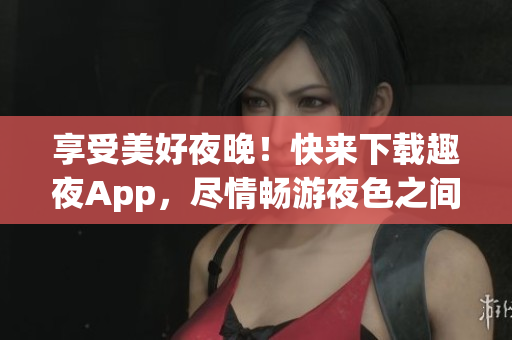 享受美好夜晚！快來下載趣夜App，盡情暢游夜色之間