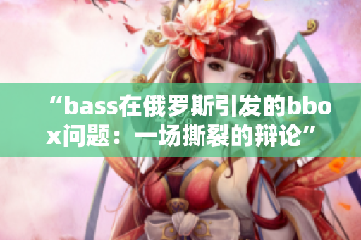 “bass在俄羅斯引發(fā)的bbox問題：一場撕裂的辯論”