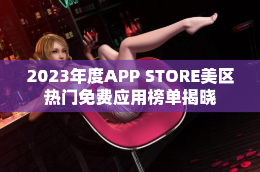 2023年度APP STORE美區(qū)熱門免費(fèi)應(yīng)用榜單揭曉