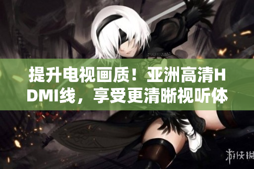 提升電視畫質(zhì)！亞洲高清HDMI線，享受更清晰視聽體驗