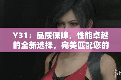 Y31：品質(zhì)保障，性能卓越的全新選擇，完美匹配您的需求！