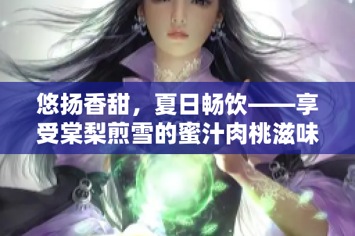 悠揚(yáng)香甜，夏日暢飲——享受棠梨煎雪的蜜汁肉桃滋味