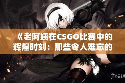 《老阿姨在CSGO比賽中的輝煌時(shí)刻：那些令人難忘的經(jīng)典對(duì)決》