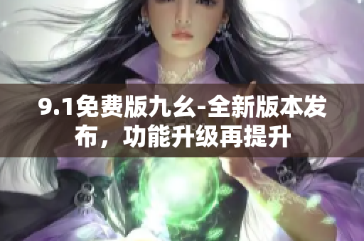 9.1免費版九幺-全新版本發(fā)布，功能升級再提升