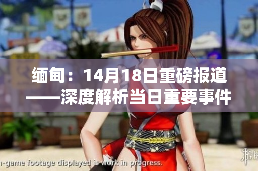 緬甸：14月18日重磅報道——深度解析當日重要事件