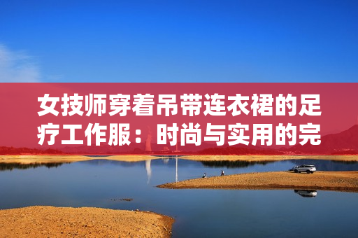 女技師穿著吊帶連衣裙的足療工作服：時尚與實用的完美結(jié)合