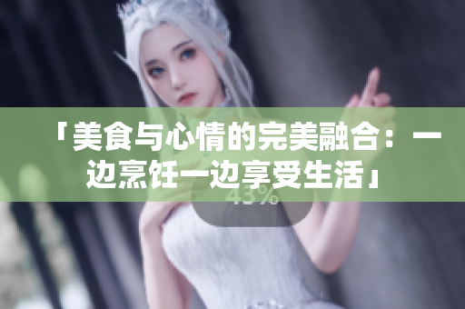 「美食與心情的完美融合：一邊烹飪一邊享受生活」