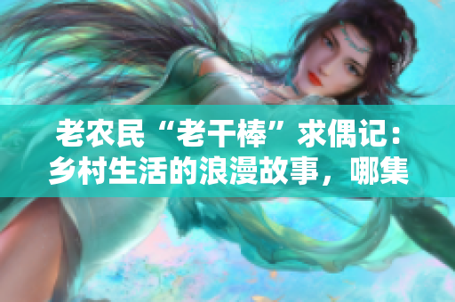 老農(nóng)民“老干棒”求偶記：鄉(xiāng)村生活的浪漫故事，哪集引人注目？