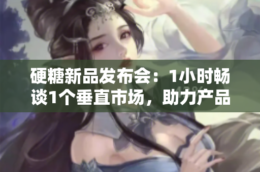 硬糖新品發(fā)布會(huì)：1小時(shí)暢談1個(gè)垂直市場(chǎng)，助力產(chǎn)品創(chuàng)新和品牌升級(jí)