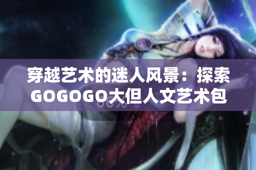 穿越藝術(shù)的迷人風(fēng)景：探索GOGOGO大但人文藝術(shù)包的魅力