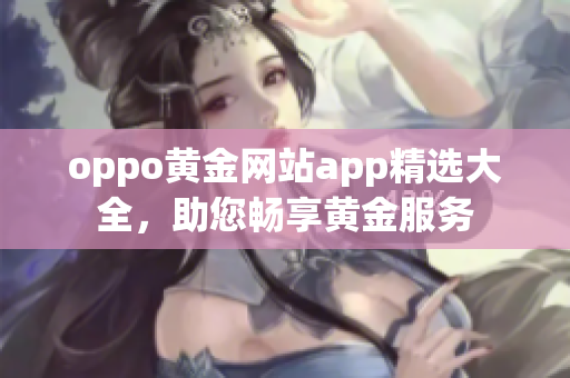 oppo黃金網(wǎng)站app精選大全，助您暢享黃金服務(wù)