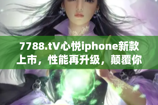 7788.t∨心悅iphone新款上市，性能再升級(jí)，顛覆你的手機(jī)體驗(yàn)