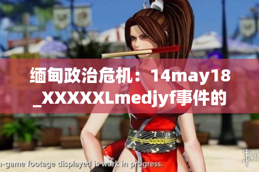 緬甸政治危機:14may18_XXXXXLmedjyf事件的深度解析 緬甸政治危機:14may18_XXXXXLmedjyf事件的深度解析