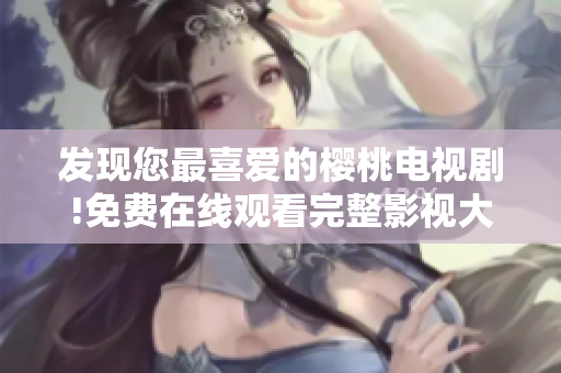 發(fā)現(xiàn)您最喜愛的櫻桃電視劇!免費(fèi)在線觀看完整影視大全! 發(fā)現(xiàn)您最喜愛的櫻桃電視劇!免費(fèi)在線觀看完整影視大全!