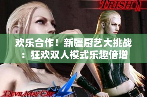 歡樂合作!新疆廚藝大挑戰(zhàn):狂歡雙人模式樂趣倍增 歡樂合作!新疆廚藝大挑戰(zhàn):狂歡雙人模式樂趣倍增