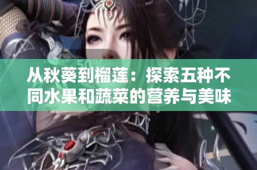 從秋葵到榴蓮:探索五種不同水果和蔬菜的營養(yǎng)與美味 從秋葵到榴蓮:探索五種不同水果和蔬菜的營養(yǎng)與美味