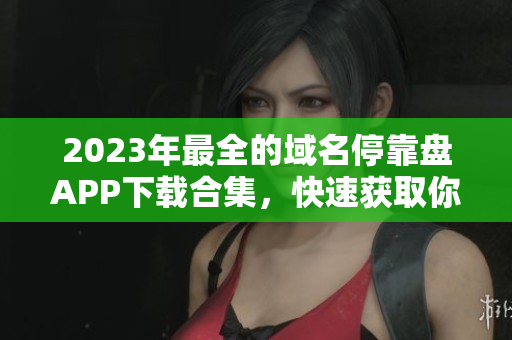 2023年最全的域名?？勘PAPP下載合集，快速獲取你需要的工具！