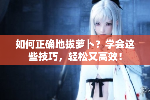 如何正確地拔蘿卜？學會這些技巧，輕松又高效！