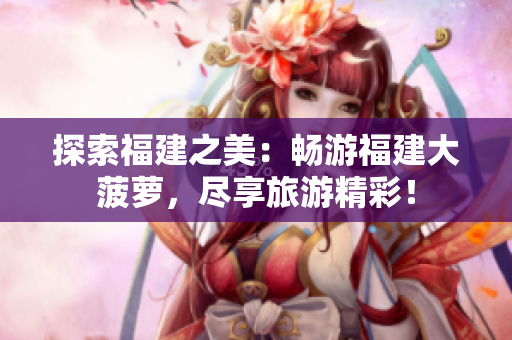 探索福建之美：暢游福建大菠蘿，盡享旅游精彩！