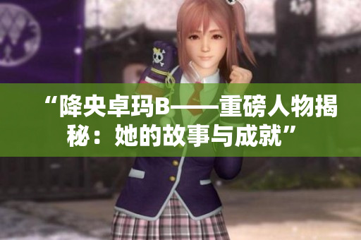“降央卓瑪B——重磅人物揭秘：她的故事與成就”