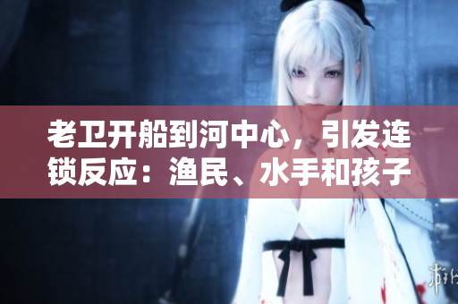 老衛(wèi)開船到河中心，引發(fā)連鎖反應：漁民、水手和孩子們的故事