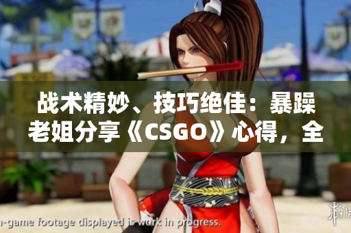 戰(zhàn)術精妙、技巧絕佳：暴躁老姐分享《CSGO》心得，全新視頻曝光！