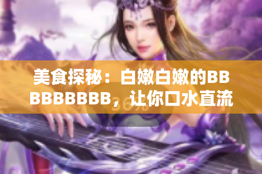 美食探秘：白嫩白嫩的BBBBBBBBB，讓你口水直流