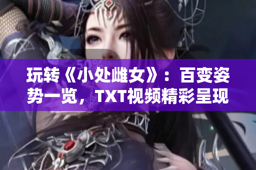 玩轉(zhuǎn)《小處雌女》：百變姿勢(shì)一覽，TXT視頻精彩呈現(xiàn)！