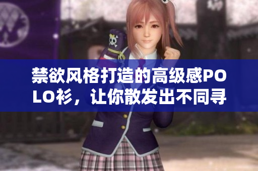 禁欲風(fēng)格打造的高級(jí)感POLO衫，讓你散發(fā)出不同尋常的魅力