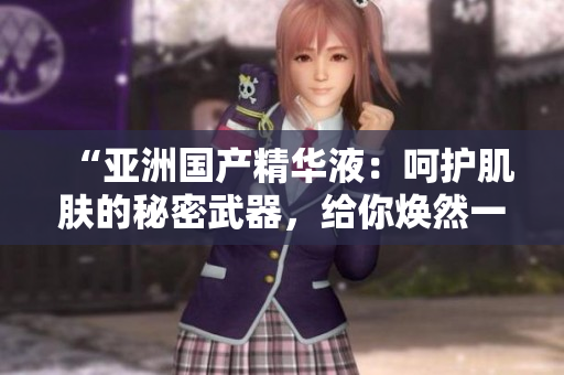 “亞洲國(guó)產(chǎn)精華液：呵護(hù)肌膚的秘密武器，給你煥然一新的肌膚體驗(yàn)！”