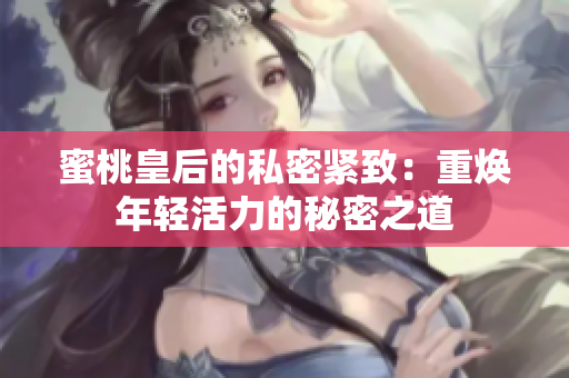 蜜桃皇后的私密緊致：重?zé)贻p活力的秘密之道