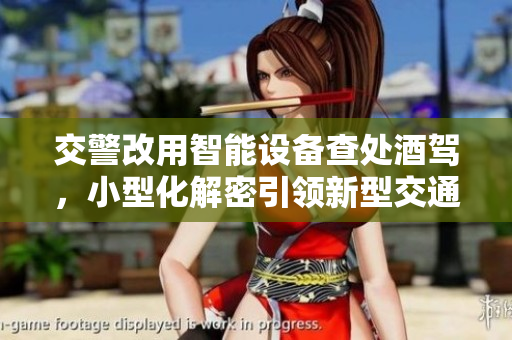 交警改用智能設(shè)備查處酒駕，小型化解密引領(lǐng)新型交通管理