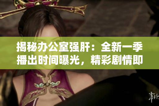 揭秘辦公室強(qiáng)肝：全新一季播出時(shí)間曝光，精彩劇情即將上演！