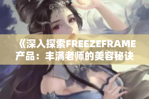 《深入探索FREEZEFRAME產(chǎn)品：豐滿老師的美容秘訣與科學(xué)見解》