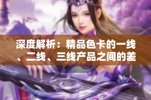 深度解析：精品色卡的一線、二線、三線產(chǎn)品之間的差異與應(yīng)用場景